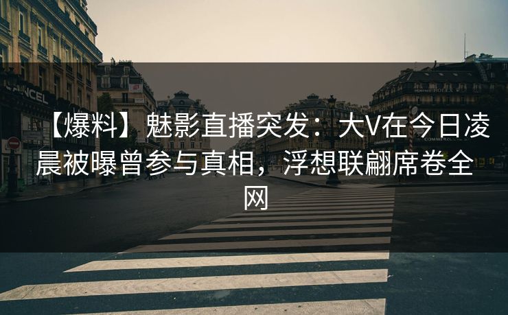 【爆料】魅影直播突发：大V在今日凌晨被曝曾参与真相，浮想联翩席卷全网