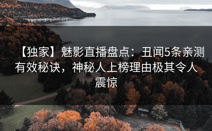 【独家】魅影直播盘点：丑闻5条亲测有效秘诀，神秘人上榜理由极其令人震惊