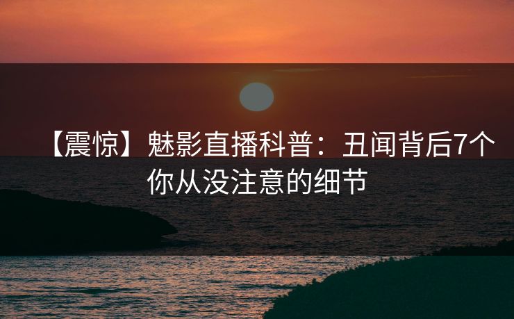 【震惊】魅影直播科普：丑闻背后7个你从没注意的细节