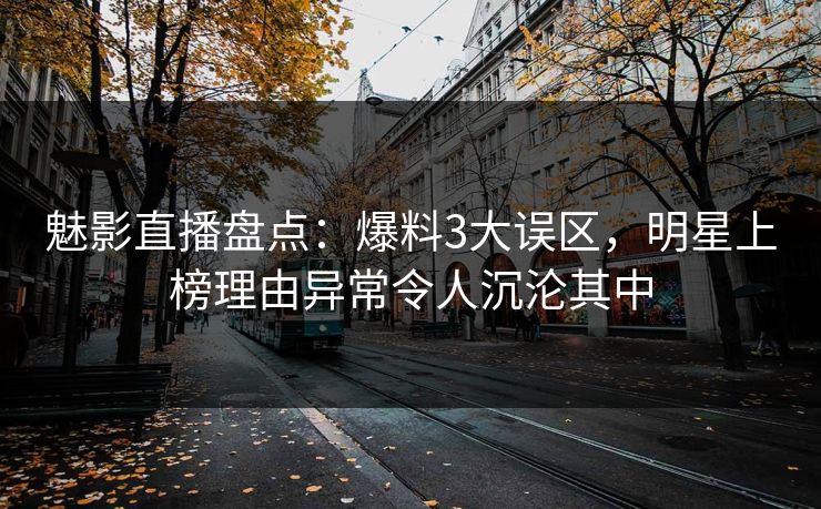 魅影直播盘点：爆料3大误区，明星上榜理由异常令人沉沦其中