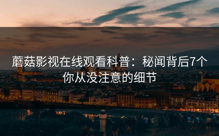 蘑菇影视在线观看科普：秘闻背后7个你从没注意的细节