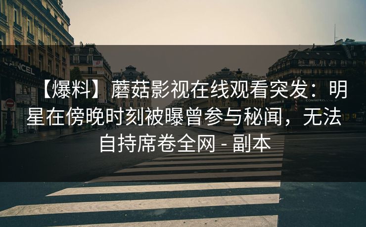 【爆料】蘑菇影视在线观看突发:明星在傍晚时刻被曝曾参与秘闻,无法自持席卷全网 - 副本