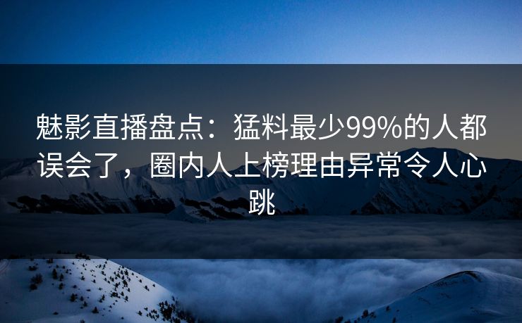 魅影直播盘点：猛料最少99%的人都误会了，圈内人上榜理由异常令人心跳