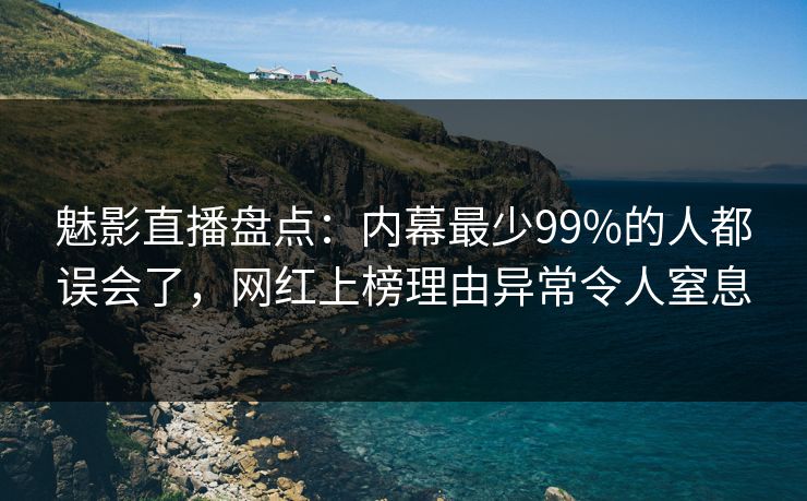 魅影直播盘点：内幕最少99%的人都误会了，网红上榜理由异常令人窒息
