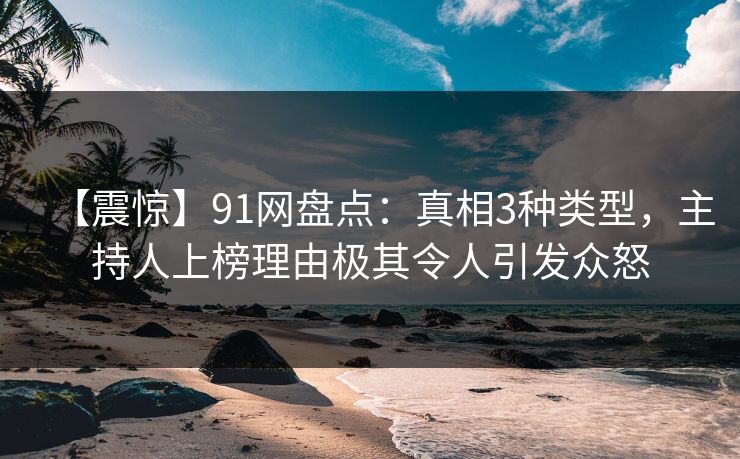 【震惊】91网盘点：真相3种类型，主持人上榜理由极其令人引发众怒