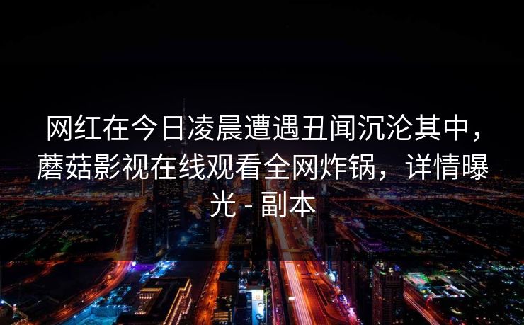 网红在今日凌晨遭遇丑闻沉沦其中，蘑菇影视在线观看全网炸锅，详情曝光 - 副本
