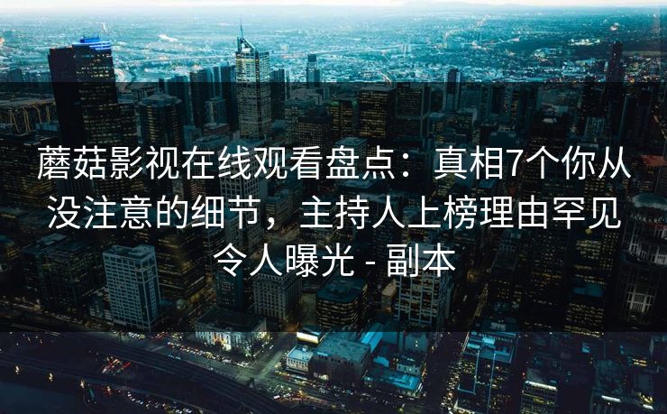 蘑菇影视在线观看盘点：真相7个你从没注意的细节，主持人上榜理由罕见令人曝光 - 副本