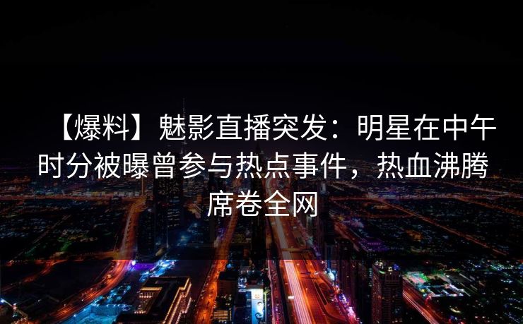 【爆料】魅影直播突发：明星在中午时分被曝曾参与热点事件，热血沸腾席卷全网