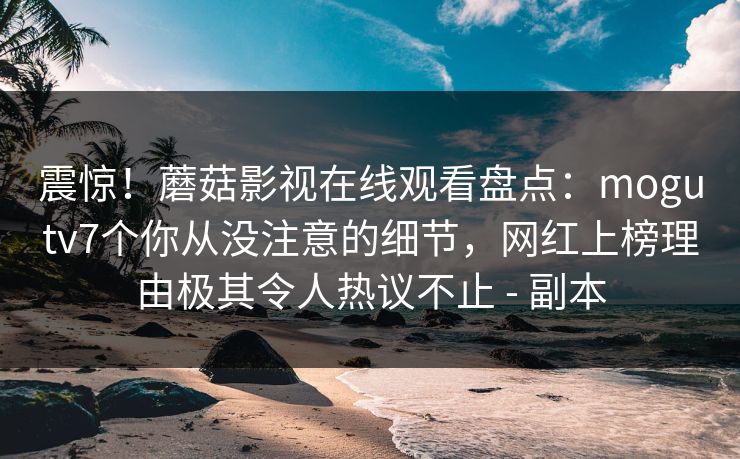 震惊！蘑菇影视在线观看盘点：mogutv7个你从没注意的细节，网红上榜理由极其令人热议不止 - 副本