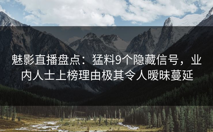 魅影直播盘点：猛料9个隐藏信号，业内人士上榜理由极其令人暧昧蔓延