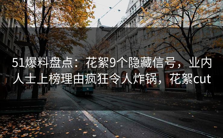 51爆料盘点：花絮9个隐藏信号，业内人士上榜理由疯狂令人炸锅，花絮cut