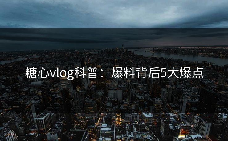 糖心vlog科普:爆料背后5大爆点 糖心vlog科普:爆料背后5大爆点
