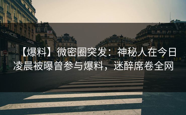 【爆料】微密圈突发:神秘人在今日凌晨被曝曾参与爆料,迷醉席卷全网
