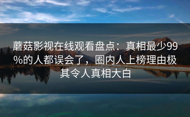 蘑菇影视在线观看盘点:真相最少99%的人都误会了,圈内人上榜理由极其令人真相大白