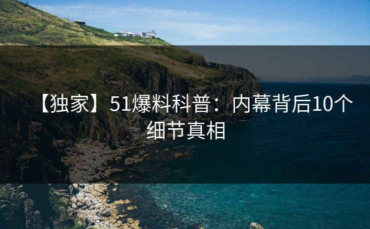 【独家】51爆料科普:内幕背后10个细节真相 【独家】51爆料科普:内幕背后10个细节真相