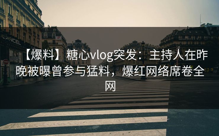 【爆料】糖心vlog突发：主持人在昨晚被曝曾参与猛料，爆红网络席卷全网