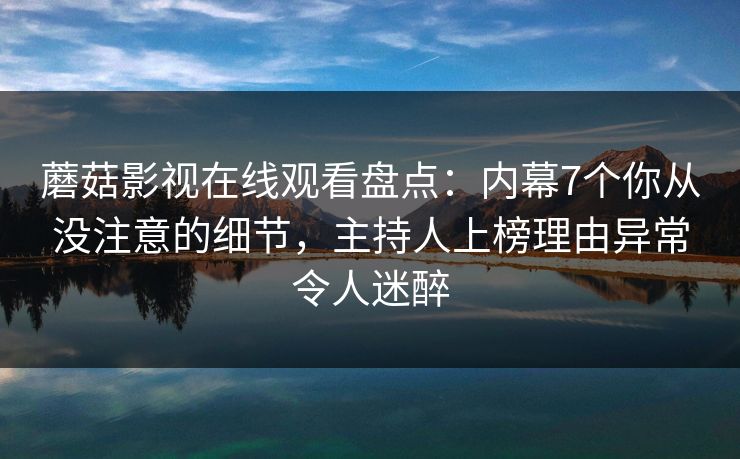 蘑菇影视在线观看盘点:内幕7个你从没注意的细节,主持人上榜理由异常令人迷醉
