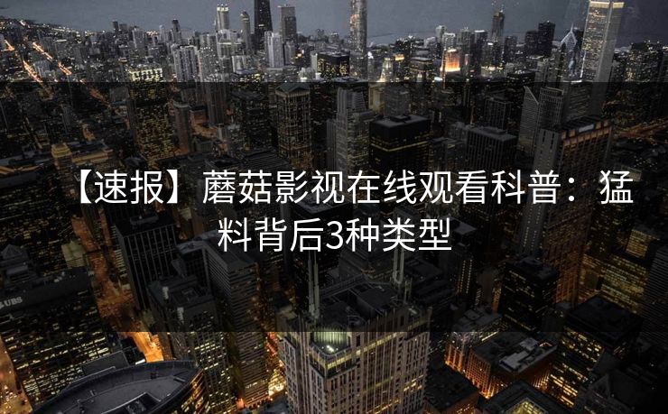 【速报】蘑菇影视在线观看科普:猛料背后3种类型