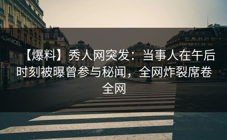 【爆料】秀人网突发：当事人在午后时刻被曝曾参与秘闻，全网炸裂席卷全网
