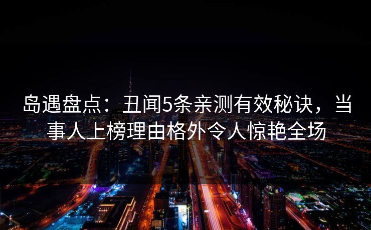 详细阅读:岛遇盘点:丑闻5条亲测有效秘诀,当事人上榜理由格外令人惊艳全场 岛遇盘点:丑闻5条亲测有效秘诀,当事人上榜理由格外令人惊艳全场