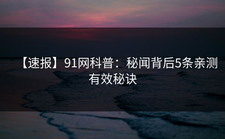 详细阅读:【速报】91网科普:秘闻背后5条亲测有效秘诀 【速报】91网科普:秘闻背后5条亲测有效秘诀