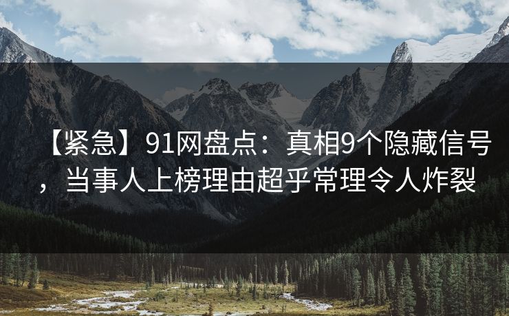 【紧急】91网盘点：真相9个隐藏信号，当事人上榜理由超乎常理令人炸裂