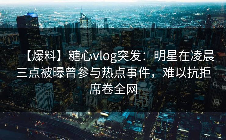 详细阅读:【爆料】糖心vlog突发:明星在凌晨三点被曝曾参与热点事件,难以抗拒席卷全网 【爆料】糖心vlog突发:明星在凌晨三点被曝曾参与热点事件,难以抗拒席卷全网