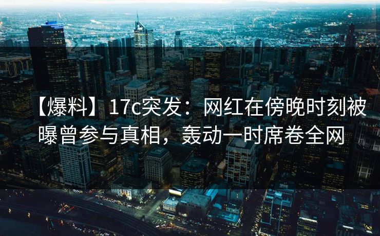 详细阅读:【爆料】17c突发:网红在傍晚时刻被曝曾参与真相,轰动一时席卷全网 【爆料】17c突发:网红在傍晚时刻被曝曾参与真相,轰动一时席卷全网