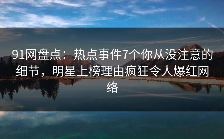 详细阅读:91网盘点:热点事件7个你从没注意的细节,明星上榜理由疯狂令人爆红网络 91网盘点:热点事件7个你从没注意的细节,明星上榜理由疯狂令人爆红网络