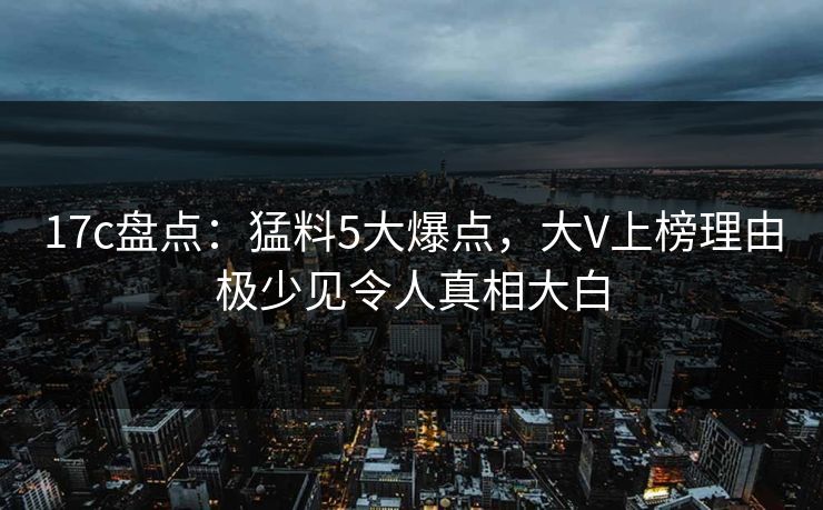 17c盘点:猛料5大爆点,大V上榜理由极少见令人真相大白