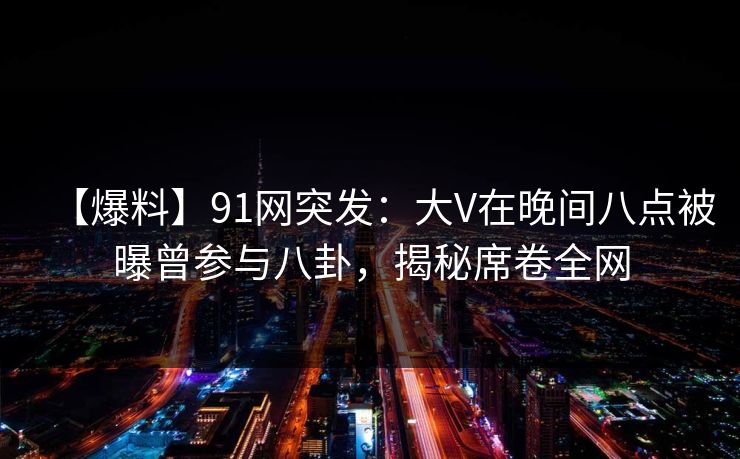 详细阅读:【爆料】91网突发:大V在晚间八点被曝曾参与八卦,揭秘席卷全网 【爆料】91网突发:大V在晚间八点被曝曾参与八卦,揭秘席卷全网