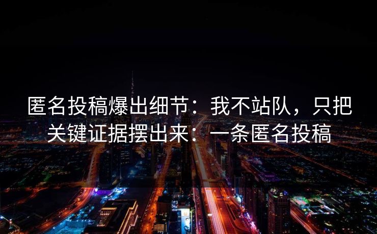 匿名投稿爆出细节:我不站队,只把关键证据摆出来:一条匿名投稿