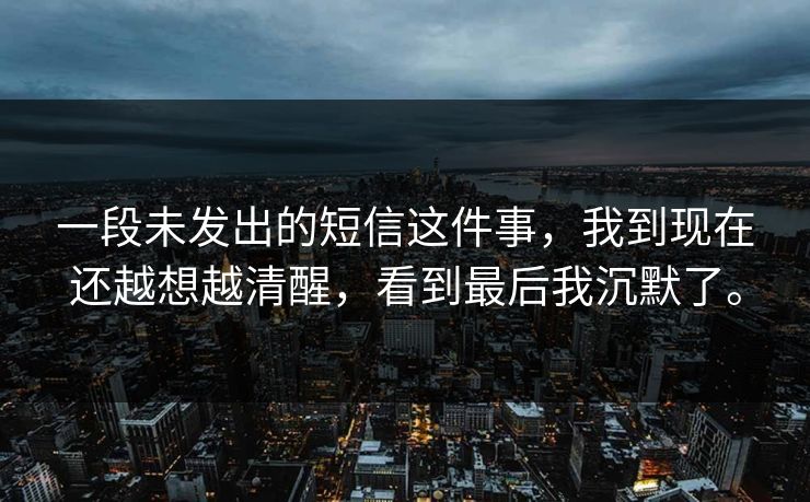 详细阅读:一段未发出的短信这件事,我到现在还越想越清醒,看到最后我沉默了。 一段未发出的短信这件事,我到现在还越想越清醒,看到最后我沉默了。
