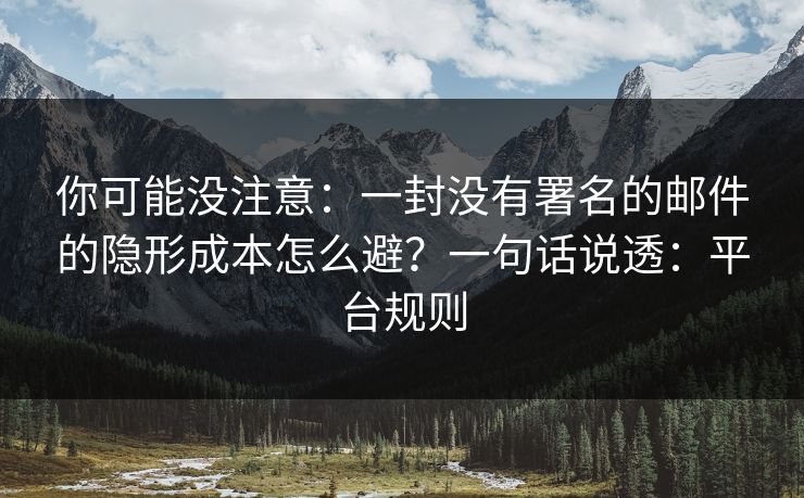 详细阅读:你可能没注意:一封没有署名的邮件的隐形成本怎么避?一句话说透:平台规则 你可能没注意:一封没有署名的邮件的隐形成本怎么避?一句话说透:平台规则