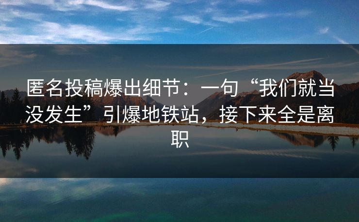 详细阅读:匿名投稿爆出细节:一句“我们就当没发生”引爆地铁站,接下来全是离职 匿名投稿爆出细节:一句“我们就当没发生”引爆地铁站,接下来全是离职