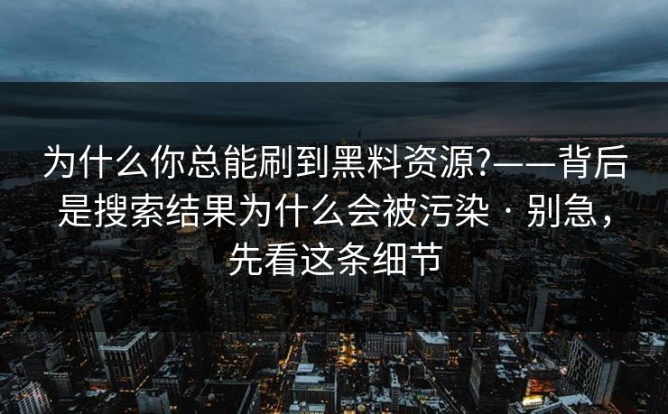 为什么你总能刷到黑料资源?——背后是搜索结果为什么会被污染 · 别急，先看这条细节