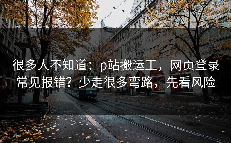 详细阅读:很多人不知道:p站搬运工,网页登录常见报错?少走很多弯路,先看风险 很多人不知道:p站搬运工,网页登录常见报错?少走很多弯路,先看风险