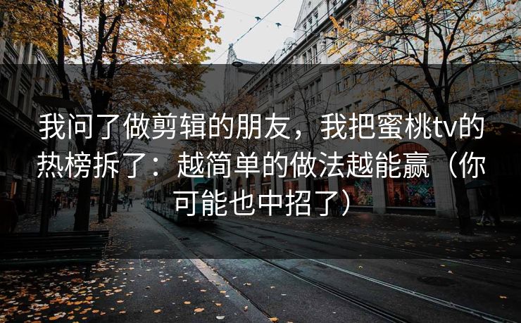 我问了做剪辑的朋友,我把蜜桃tv的热榜拆了:越简单的做法越能赢(你可能也中招了)