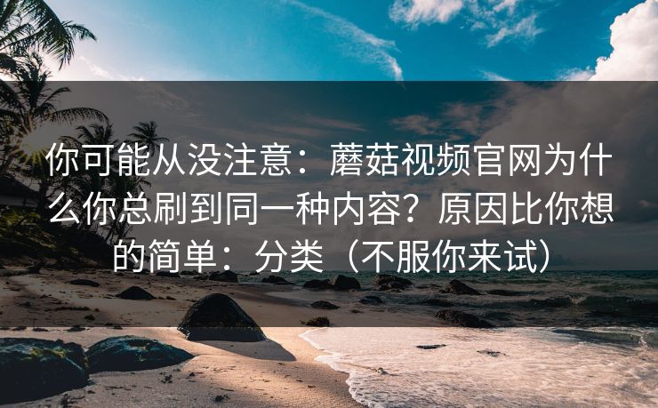你可能从没注意:蘑菇视频官网为什么你总刷到同一种内容?原因比你想的简单:分类(不服你来试)