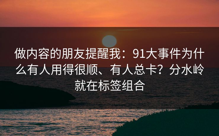 详细阅读:做内容的朋友提醒我:91大事件为什么有人用得很顺、有人总卡?分水岭就在标签组合 做内容的朋友提醒我:91大事件为什么有人用得很顺、有人总卡?分水岭就在标签组合