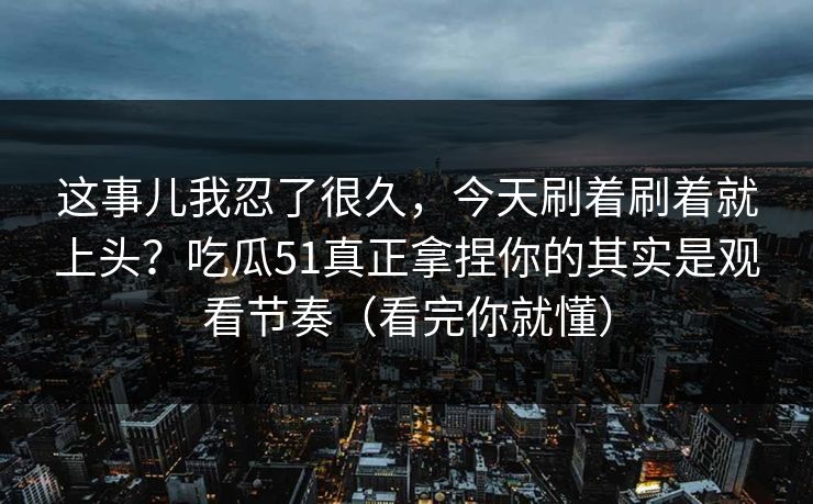 这事儿我忍了很久,今天刷着刷着就上头?吃瓜51真正拿捏你的其实是观看节奏(看完你就懂) 这事儿我忍了很久,今天刷着刷着就上头?吃瓜51真正拿捏你的其实是观看节奏(看完你就懂)