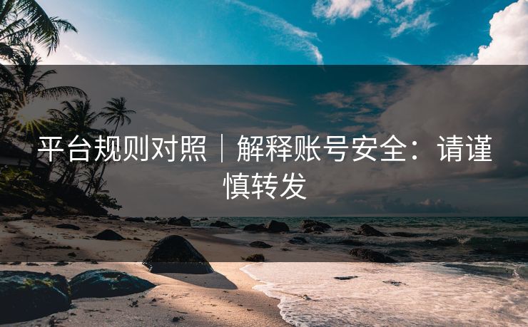 平台规则对照|解释账号安全:请谨慎转发