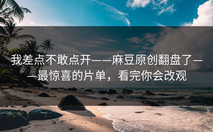 详细阅读:我差点不敢点开——麻豆原创翻盘了——最惊喜的片单,看完你会改观 我差点不敢点开——麻豆原创翻盘了——最惊喜的片单,看完你会改观