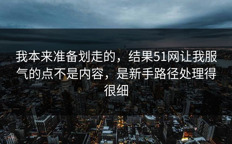 详细阅读:我本来准备划走的,结果51网让我服气的点不是内容,是新手路径处理得很细 我本来准备划走的,结果51网让我服气的点不是内容,是新手路径处理得很细