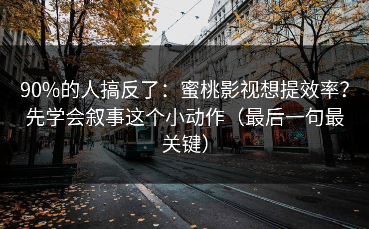 90%的人搞反了：蜜桃影视想提效率？先学会叙事这个小动作（最后一句最关键）