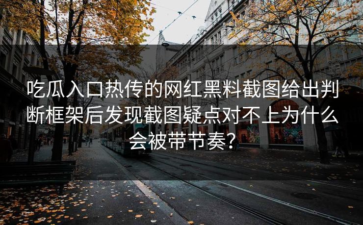 吃瓜入口热传的网红黑料截图给出判断框架后发现截图疑点对不上为什么会被带节奏？