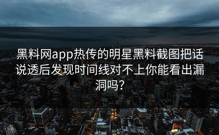 黑料网app热传的明星黑料截图把话说透后发现时间线对不上你能看出漏洞吗? 黑料网app热传的明星黑料截图把话说透后发现时间线对不上你能看出漏洞吗?