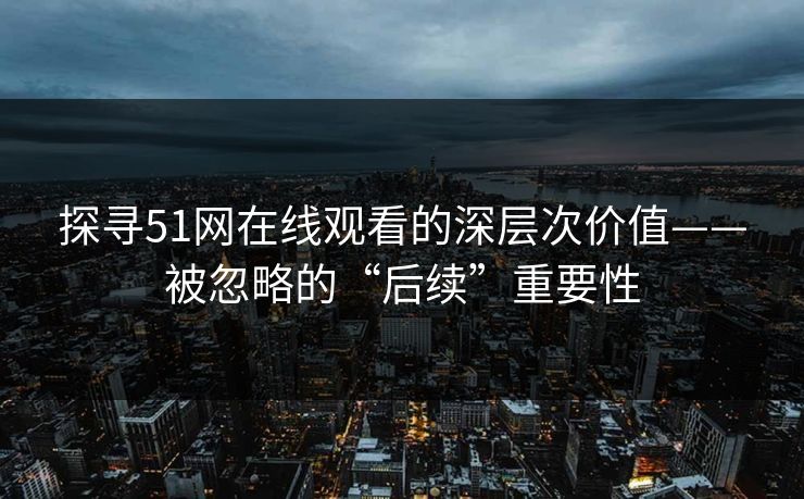 探寻51网在线观看的深层次价值——被忽略的“后续”重要性