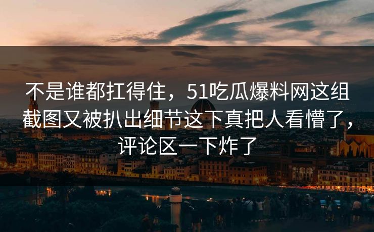 不是谁都扛得住，51吃瓜爆料网这组截图又被扒出细节这下真把人看懵了，评论区一下炸了